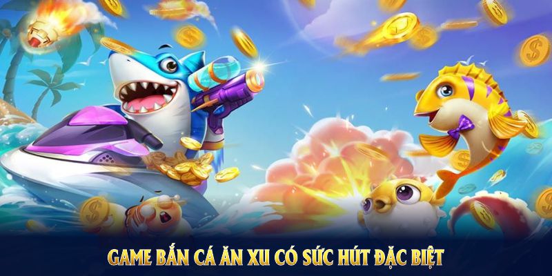 Game bắn cá ăn xu có sức hút đặc biệt