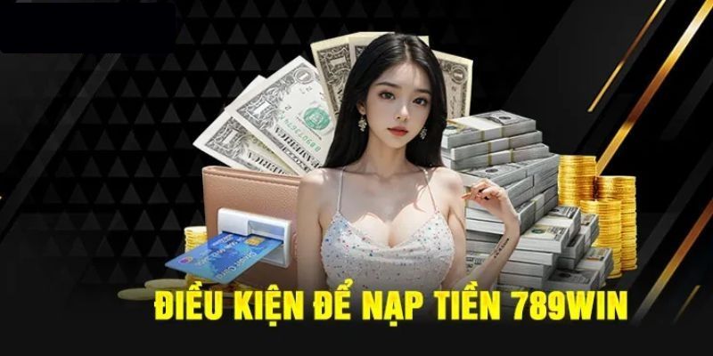 Điều kiện nạp tiền 789win cần tuân thủ